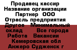 Продавец-кассир › Название организации ­ Партнер, ООО › Отрасль предприятия ­ Другое › Минимальный оклад ­ 1 - Все города Работа » Вакансии   . Кемеровская обл.,Анжеро-Судженск г.